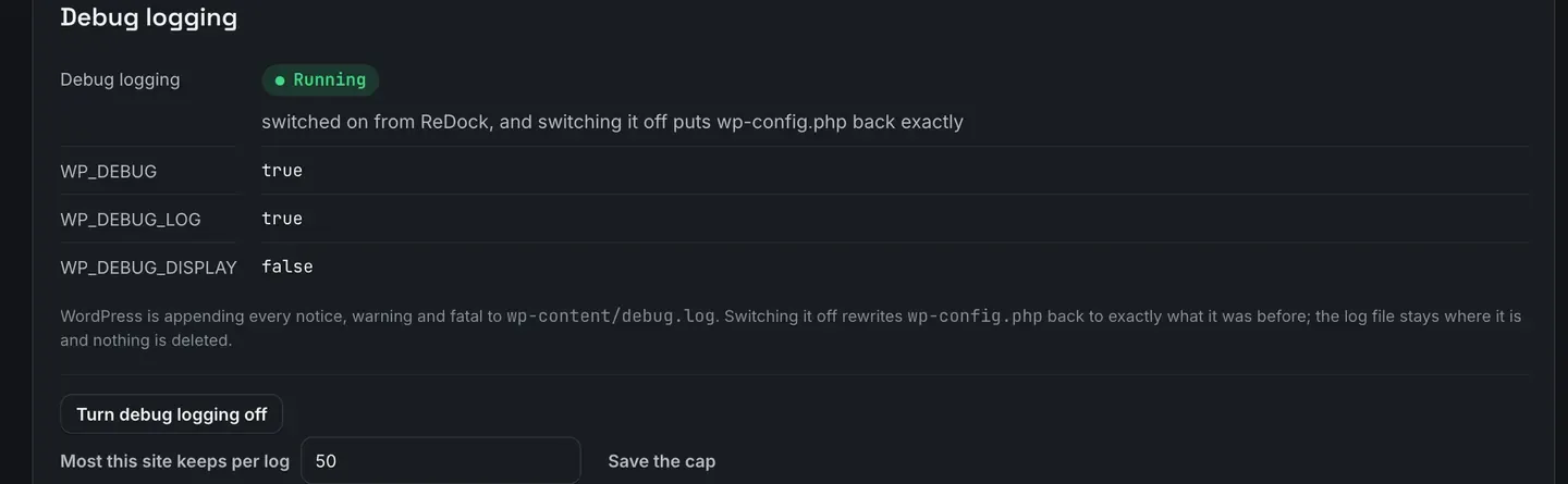 The Debug logging panel on a site. Debug logging is Running, switched on from ReDock. WP_DEBUG and WP_DEBUG_LOG are true and WP_DEBUG_DISPLAY is false. A note says WordPress is appending every notice, warning and fatal to wp-content/debug.log and that switching it off rewrites wp-config.php back to exactly what it was before. Underneath, a Turn debug logging off button and a field capping how much the site keeps per log.